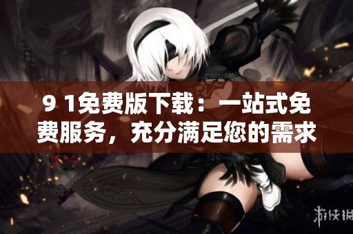 9 1免费版下载：一站式免费服务，充分满足您的需求