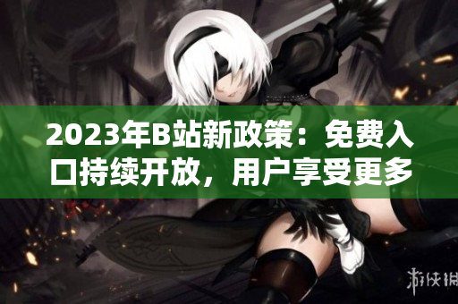 2023年B站新政策：免费入口持续开放，用户享受更多优质内容