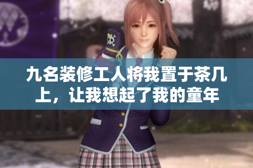 九名装修工人将我置于茶几上，让我想起了我的童年
