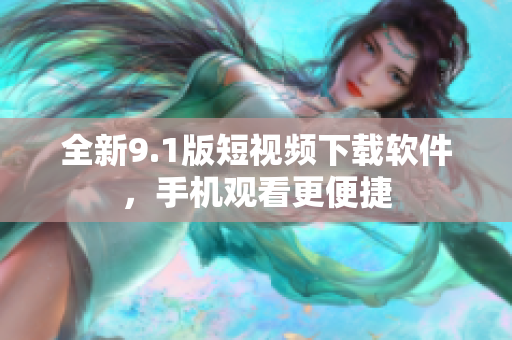 全新9.1版短视频下载软件，手机观看更便捷