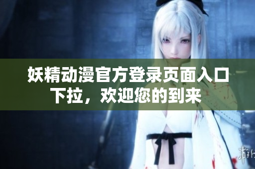 妖精动漫官方登录页面入口下拉，欢迎您的到来 