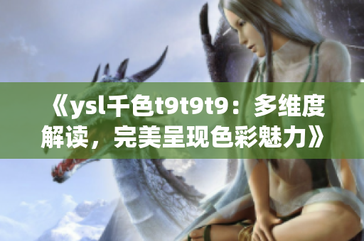 《ysl千色t9t9t9：多维度解读，完美呈现色彩魅力》