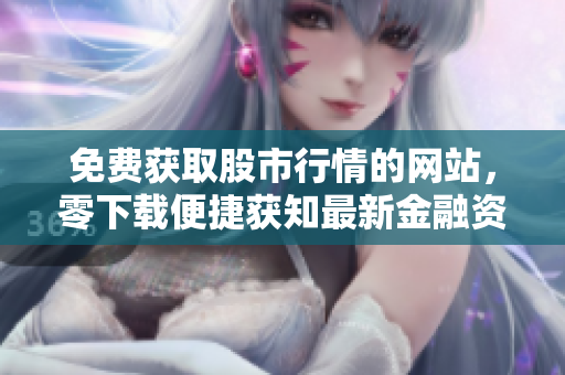 免费获取股市行情的网站，零下载便捷获知最新金融资讯