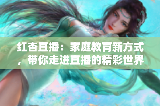 红杏直播：家庭教育新方式，带你走进直播的精彩世界