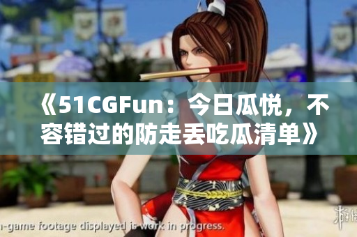 《51CGFun：今日瓜悦，不容错过的防走丢吃瓜清单》