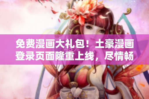免费漫画大礼包！土豪漫画登录页面隆重上线，尽情畅享热门漫画资源