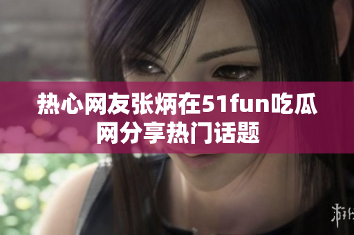 热心网友张炳在51fun吃瓜网分享热门话题