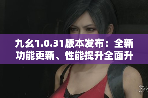 九幺1.0.31版本发布：全新功能更新、性能提升全面升级