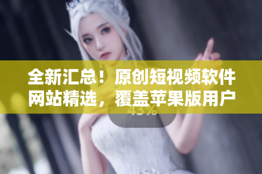 全新汇总！原创短视频软件网站精选，覆盖苹果版用户及时最新。