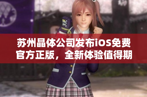 苏州晶体公司发布iOS免费官方正版，全新体验值得期待