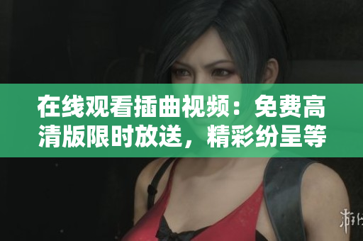 在线观看插曲视频：免费高清版限时放送，精彩纷呈等你来观赏