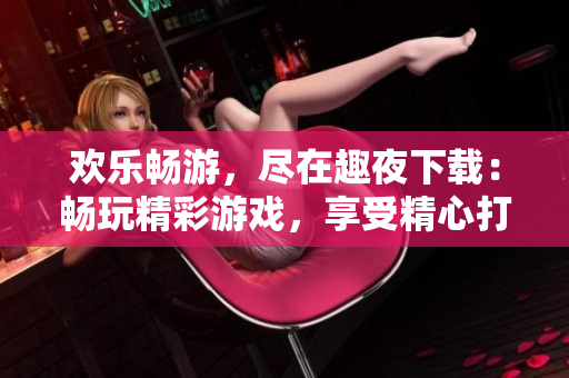 欢乐畅游，尽在趣夜下载：畅玩精彩游戏，享受精心打造的夜间娱乐平台