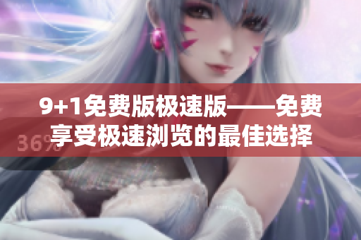 9+1免费版极速版——免费享受极速浏览的最佳选择