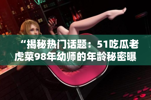 “揭秘热门话题：51吃瓜老虎菜98年幼师的年龄秘密曝光！”