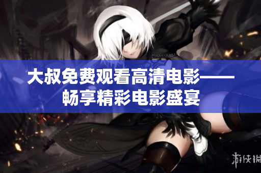 大叔免费观看高清电影——畅享精彩电影盛宴