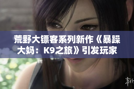 荒野大镖客系列新作《暴躁大妈：K9之旅》引发玩家热议，敬请期待最新揭秘！