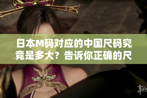 日本M码对应的中国尺码究竟是多大？告诉你正确的尺码换算方法