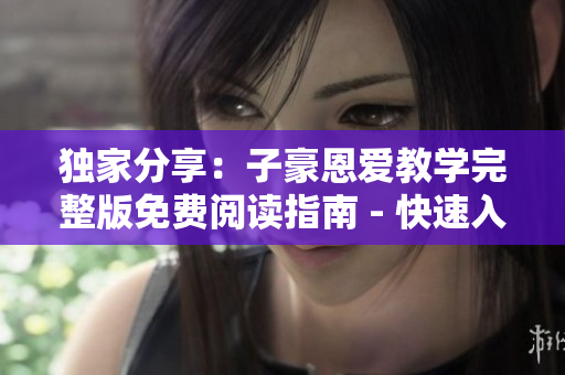 独家分享：子豪恩爱教学完整版免费阅读指南 - 快速入口，尽享阅读乐趣