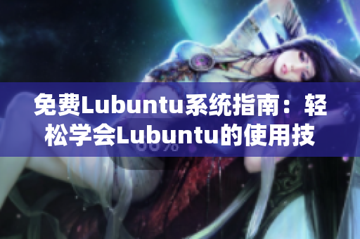 免费Lubuntu系统指南：轻松学会Lubuntu的使用技巧与功能特性
