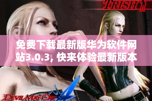 免费下载最新版华为软件网站3.0.3, 快来体验最新版本吧!