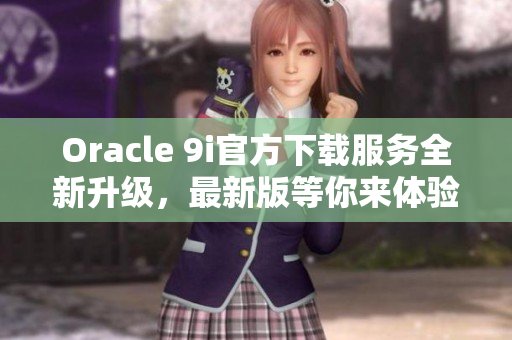 Oracle 9i官方下载服务全新升级，最新版等你来体验