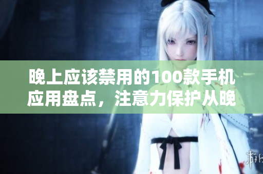 晚上应该禁用的100款手机应用盘点，注意力保护从晚间开始