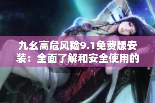 九幺高危风险9.1免费版安装：全面了解和安全使用的指南