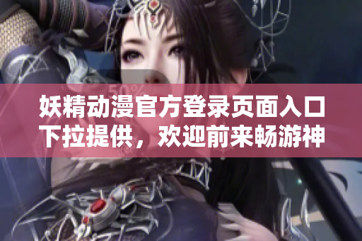 妖精动漫官方登录页面入口下拉提供，欢迎前来畅游神秘的动漫世界