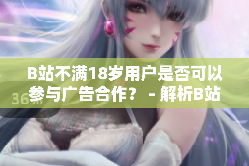 B站不满18岁用户是否可以参与广告合作？ - 解析B站未成年用户的广告合作政策