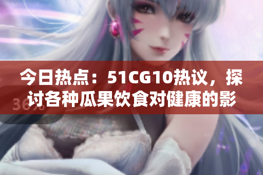 今日热点：51CG10热议，探讨各种瓜果饮食对健康的影响