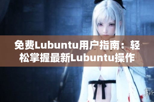 免费Lubuntu用户指南：轻松掌握最新Lubuntu操作技巧和应用窍门