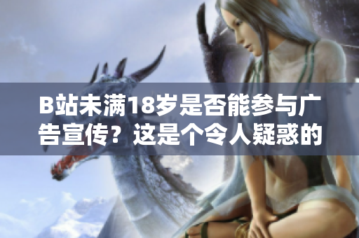B站未满18岁是否能参与广告宣传？这是个令人疑惑的问题