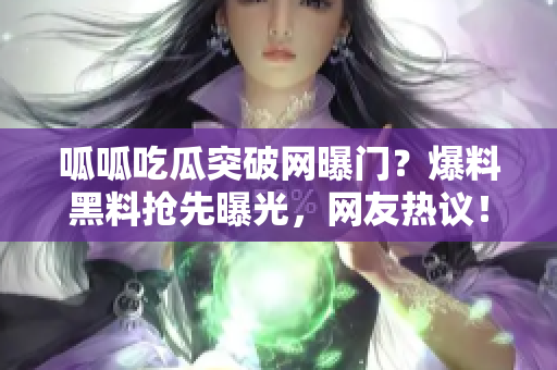 呱呱吃瓜突破网曝门？爆料黑料抢先曝光，网友热议！