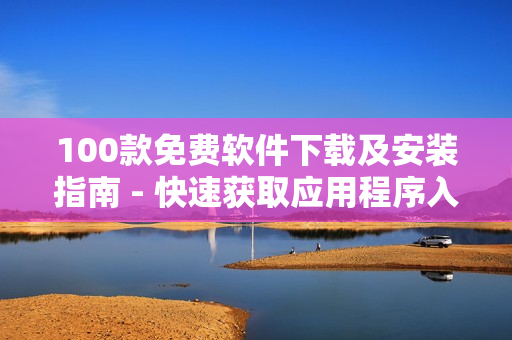 100款免费软件下载及安装指南 - 快速获取应用程序入口