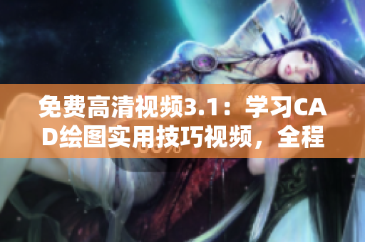 免费高清视频3.1：学习CAD绘图实用技巧视频，全程高清无广告，限时免费在线观看