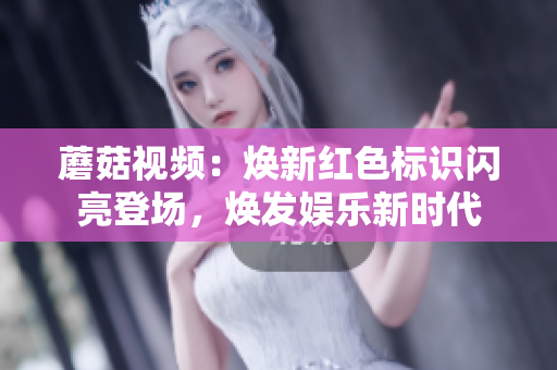 蘑菇视频：焕新红色标识闪亮登场，焕发娱乐新时代