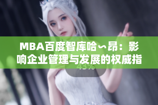 MBA百度智库哈∽昂：影响企业管理与发展的权威指南
