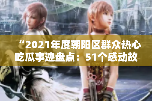“2021年度朝阳区群众热心吃瓜事迹盘点：51个感动故事集锦”