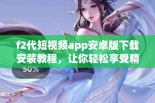 f2代短视频app安卓版下载安装教程，让你轻松享受精彩视频创作体验