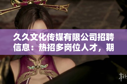 久久文化传媒有限公司招聘信息：热招多岗位人才，期待您的加入！