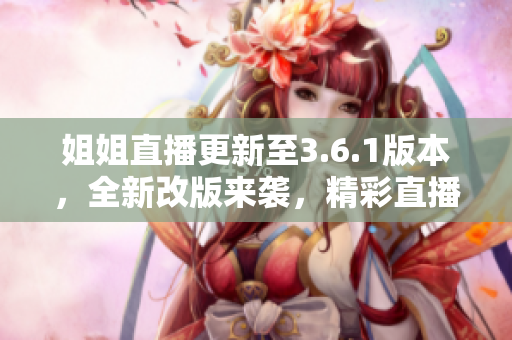 姐姐直播更新至3.6.1版本，全新改版来袭，精彩直播等你来观赏