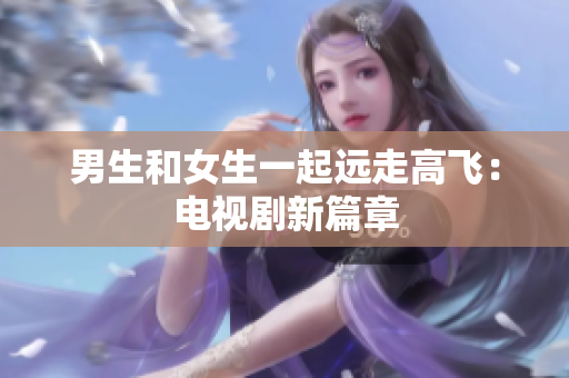 男生和女生一起远走高飞：电视剧新篇章