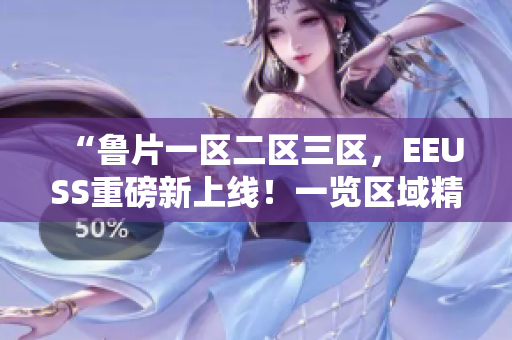 “鲁片一区二区三区，EEUSS重磅新上线！一览区域精彩内容！”