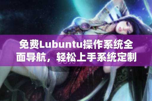 免费Lubuntu操作系统全面导航，轻松上手系统定制及优化指南
