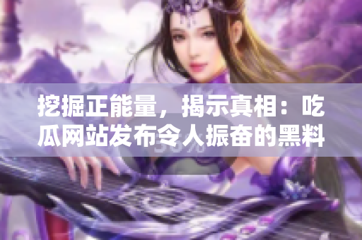 挖掘正能量，揭示真相：吃瓜网站发布令人振奋的黑料曝光