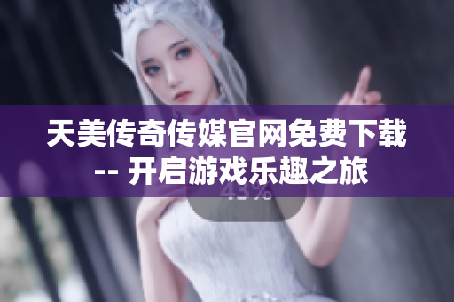 天美传奇传媒官网免费下载 -- 开启游戏乐趣之旅