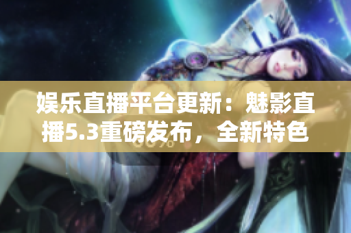 娱乐直播平台更新：魅影直播5.3重磅发布，全新特色抢先揭秘