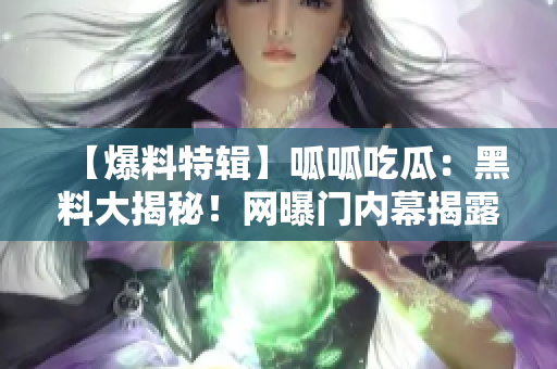 【爆料特辑】呱呱吃瓜：黑料大揭秘！网曝门内幕揭露，猛料重磅曝光【独家】