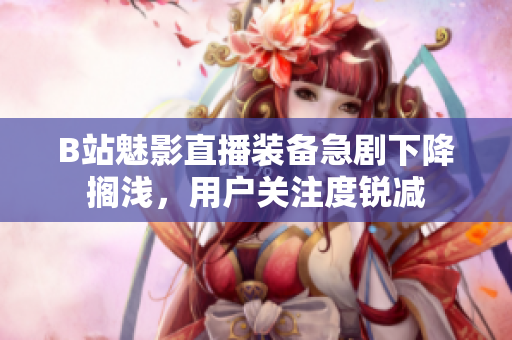 B站魅影直播装备急剧下降搁浅，用户关注度锐减
