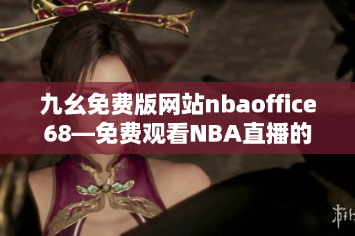 九幺免费版网站nbaoffice68—免费观看NBA直播的最佳选择